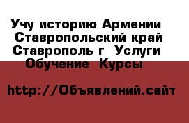 Учу историю Армении - Ставропольский край, Ставрополь г. Услуги » Обучение. Курсы   